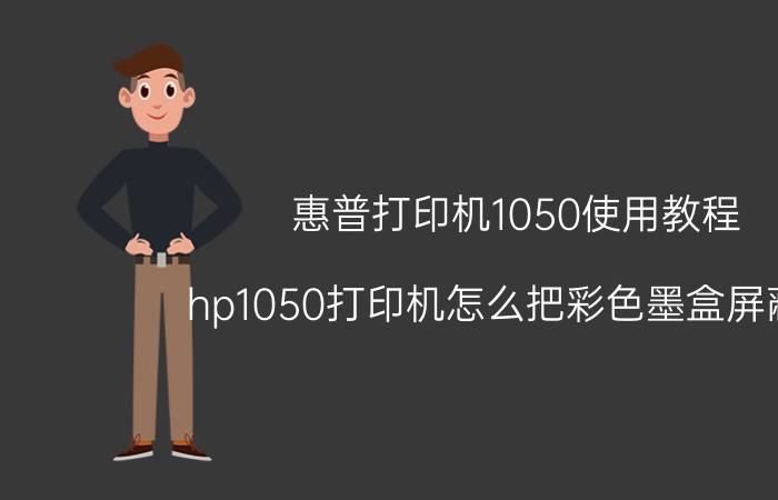 惠普打印机1050使用教程 hp1050打印机怎么把彩色墨盒屏蔽掉？